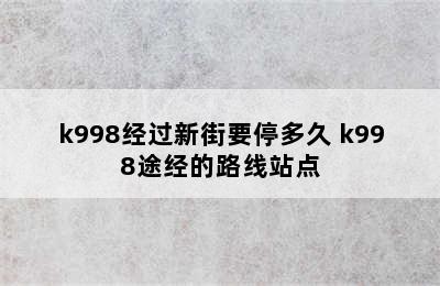 k998经过新街要停多久 k998途经的路线站点